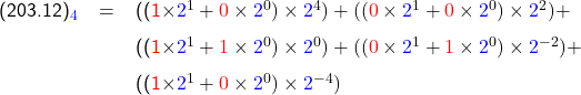   \renewcommand{\arraystretch}{1.5} \textsf{  \begin{tabular}{l r c p{270px}  r } & (203.12)_{\textcolor{blue}{4}} &= &((\textcolor{red}{1}\times\textcolor{blue}{2}^1 + \textcolor{red}{0} \times\textcolor{blue}{2}^0)\times\textcolor{blue}{2}^4) +   ((\textcolor{red}{0}\times\textcolor{blue}{2}^1 + \textcolor{red}{0} \times\textcolor{blue}{2}^0)\times\textcolor{blue}{2}^2) + & \\  & & &((\textcolor{red}{1}\times\textcolor{blue}{2}^1 + \textcolor{red}{1} \times\textcolor{blue}{2}^0 )\times\textcolor{blue}{2}^0) + ((\textcolor{red}{0}\times\textcolor{blue}{2}^1 + \textcolor{red}{1} \times\textcolor{blue}{2}^0)\times\textcolor{blue}{2}^{-2})  + & \\ & &  &  ((\textcolor{red}{1}\times\textcolor{blue}{2}^1 + \textcolor{red}{0} \times\textcolor{blue}{2}^0 )\times\textcolor{blue}{2}^{-4}) & \end{tabular} }