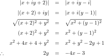   \renewcommand{\arraystretch}{1.5} \textsf{ \begin{tabular}{l r c l} & $|x + iy + 2)|$ &= &$|x + iy - i|$\\ & $|(x + 2) + iy|$ &= &$|x + i(y - 1)|$\\ & $\sqrt{(x + 2)^{2} + y^{2}}$ &= & $\sqrt{x^{2} + (y - 1)^{2}}$ \\ & $(x + 2)^{2} + y^{2}$ &= & $x^{2} + (y - 1)^{2}$ \\ &$x^2 + 4x + 4 + y^2$ &= & $x^2 + y^2 - 2y + 1$ \\ \therefore &$2y$ & = & $ - 4x - 3$ \\ \end{tabular} }