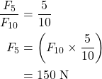  \begin{align*} \frac{F_{5}}{F_{10}} &= {\frac{\text{5}}{\text{10}}}\\ {F_{5}} &= {\left(F_{10} \times \frac{\text{5}}{\text{10}}\right)}\\ {} &= {\text{150 N}} \end{align*}