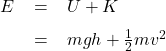  \renewcommand{\arraystretch}{1.5} \textsf{ \begin{tabular}{l r c l} &$ E $& = & $U + K$ \\ & $$ & = & $mgh + \frac{1}{2}mv^{2}$ \end{tabular} }