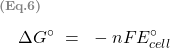   \renewcommand{\arraystretch}{1.5} \begin{tabular}{l r} \multicolumn{2}{l}{\textbf{\textcolor{gray}{\scriptsize{(Eq.6)}}}}\\ & $\Delta G^{\circ} ~ = ~  -nFE_{cell}^{\circ}$  \end{tabular} 