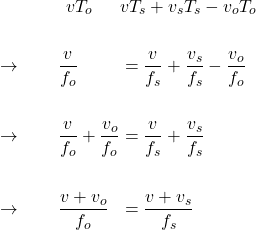  \begin{alignat*}{3} &\qquad \qquad v T_o && v T_s + v_s T_s - v_o T_o \\ \\ &\rightarrow \qquad \frac{v}{f_o} &&= \frac{v}{f_s} + \frac{v_s}{f_s} - \frac{v_o}{f_o} \\ \\ &\rightarrow \qquad \frac{v}{f_o} + \frac{v_o}{f_o} &&= \frac{v}{f_s} + \frac{v_s}{f_s}\\ \\ &\rightarrow \qquad \frac{v + v_o}{f_o} &&= \frac{v + v_s}{f_s}  \end{align*} 