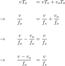  \begin{alignat*}{3} &\qquad \qquad v T_o &&= v T_s + v_o T_o \\ \\ &\rightarrow \qquad \frac{v}{f_o} &&= \frac{v}{f_s} + \frac{v_o}{f_o} \\ \\ &\rightarrow \qquad \frac{v}{f_o} - \frac{v_o}{f_o} &&= \frac{v}{f_s}  \\ \\ &\rightarrow \qquad \frac{v - v_o}{f_o} &&= \frac{v}{f_s}  \end{align*} 