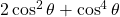 2 \cos^{2} \theta + \cos^{4} \theta