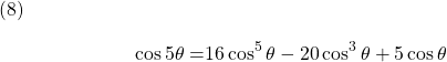  \texrm{(8)} \begin{alignat*}{2} {\cos 5\theta} = & {16 \cos^{5} \theta - 20 \cos^{3} \theta + 5 \cos \theta} \end{align*}