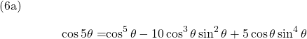  \texrm{(6a)} \begin{alignat*}{2} {\cos 5\theta} = & {\cos^{5} \theta - 10\cos^{3} \theta \sin^{2} \theta + 5\cos \theta \sin^{4} \theta } \end{align*}