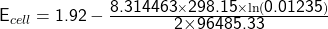   \renewcommand{\arraystretch}{1.5} \textsf{E}_{cell} & = & \textsf{1.92} - \frac{\textsf{8.314463}\times \textsf{298.15} \times \ln(\textsf{0.01235})}{\textsf{2\times \textsf{96485.33}}} 