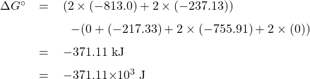   \renewcommand{\arraystretch}{1.5} \begin{center} \begin{tabular}{r c l} $\Delta G^{\circ}$ &= & $(2\times(-813.0) + 2\times(-237.13))$ \\ & &~~$-(0 + (-217.33) + 2\times(-755.91) + 2\times(0))$\\ & = &$-371.11$ kJ \\ & = &$-371.11$\times$10$^3$ J \end{tabular} \end{center} 