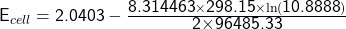   \renewcommand{\arraystretch}{1.5} \textsf{E}_{cell} & = & \textsf{2.0403} - \frac{\textsf{8.314463}\times \textsf{298.15} \times \ln(\textsf{10.8888})}{\textsf{2\times \textsf{96485.33}}} 