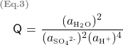   \renewcommand{\arraystretch}{1.5} \begin{tabular}{l r} \multicolumn{2}{l}{\textbf{\textcolor{gray}{\scriptsize{(Eq.3)}}}}\\ &\textsf{Q} = $\displaystyle \frac {(a\textsubscript{\tiny{H\textsubscript{2}O}})\textsuperscript{2}} {(a\textsubscript{\tiny{SO\textsubscript{4}\textsuperscript{2-}}})^{2}(a\textsubscript{\tiny{H\textsuperscript{+}}})\textsuperscript{4}}$  \end{tabular} 