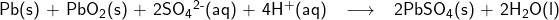  \renewcommand{\arraystretch}{1.5} \textsf{ \begin{tabular}{l r c l} & Pb(s) + PbO\textsubscript{2}(s) + 2SO\textsubscript{4}\textsuperscript{2-}(aq) + 4H\textsuperscript{+}(aq) & \longrightarrow & 2PbSO\textsubscript{4}(s) + 2H\textsubscript{2}O(l) \\ \end{tabular} }