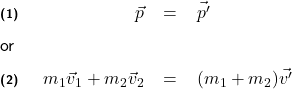   \renewcommand{\arraystretch}{1.5} \textsf{ \begin{tabular}{l r c l} \textbf{\scriptsize{(1)}} \qquad & $\vec{p}$ &= & $\vec{p'}$ \\ or&& & \\ \textbf{\scriptsize{(2)}} &$m_{1}\vec{v}_{1} + m_{2}\vec{v}_{2}$ & = &$(m_{1} + m_{2})\vec{v'}$ \end{tabular} }