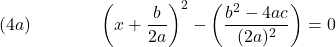  \texrm{(4a)}\hspace{43px}\displaystyle{\left(x+\frac{b}{2a}\right)^2 - \left(\frac{b^2 - 4ac}{(2a)^2}\right) = 0} 