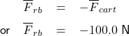   \renewcommand{\arraystretch}{1.5} \textsf{ \begin{tabular}{l r c l} & $\overline{F}_{rb}$ & = & $-\overline{F}_{cart}$ \\ or & $\overline{F}_{rb}$ & = & $-100.0$ N  \end{tabular} }