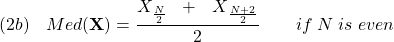  \texrm{(2b)}\hspace{10px}\displaystyle{Med(\mathbf{X})=\frac{X_\frac{N}{2}\ \ +\ {\ X}_\frac{N+2}{2}}{2} \qquad if\;N\;is\;even} 