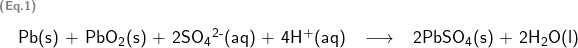   \renewcommand{\arraystretch}{1.5} \textsf{ \begin{tabular}{l r c l} \multicolumn{4}{l}{\textbf{\textcolor{gray}{\scriptsize{(Eq.1)}}}}\\ & Pb(s) + PbO\textsubscript{2}(s) + 2SO\textsubscript{4}\textsuperscript{2-}(aq) + 4H\textsuperscript{+}(aq) & \longrightarrow & 2PbSO\textsubscript{4}(s) + 2H\textsubscript{2}O(l) \\ \end{tabular} }