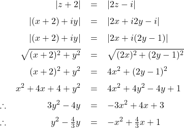   \renewcommand{\arraystretch}{1.5} \textsf{ \begin{tabular}{l r c l} & $|z + 2|$ &= &$|2z - i|$\\ & $|(x + 2) + iy|$ &= &$|2x + i2y - i|$\\ & $|(x + 2) + iy|$ &= &$|2x + i(2y - 1)|$\\ & $\sqrt{(x + 2)^{2} + y^{2}}$ &= & $\sqrt{(2x)^{2} + (2y - 1)^{2}}$ \\ & $(x + 2)^{2} + y^{2}$ &= & $4x^{2} + (2y - 1)^{2}$ \\ &$x^2 + 4x + 4 + y^2$ &= & $4x^2 + 4y^2 - 4y + 1$ \\ \therefore &$3y^{2} - 4y$ & = & $- 3x^{2} + 4x + 3$ \\ \therefore &$y^{2} - \frac{4}{3}y$ & = & $- x^{2} + \frac{4}{3}x + 1$ \\ \end{tabular} }