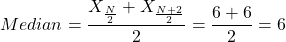  \displaystyle{Median = \frac{X_\frac{N}{2} + X_\frac{N+2}{2}}{2} = \frac{6 + 6}{2} = 6} 