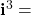 \mathbf{i}^{3} =