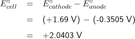   \renewcommand{\arraystretch}{1.5} \textsf{ \begin{center}   \begin{tabular}{ l r c l } & $E^{\circ}_{cell}$ & = & $E^{\circ}_{cathode} - E^{\circ}_{anode}$ \\ &  & = & (+1.69 V) $-$ (-0.3505 V) \\ &  & = & +2.0403 V  \end{tabular} \end{center} }