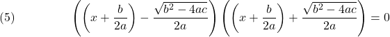  \texrm{(5)}\hspace{50px}\displaystyle{\left(\left(x+\frac{b}{2a}\right) - \frac{\sqrt{b^2 - 4ac}}{2a}\right)\left(\left(x+\frac{b}{2a}\right) + \frac{\sqrt{b^2 - 4ac}}{2a}\right)  = 0} 