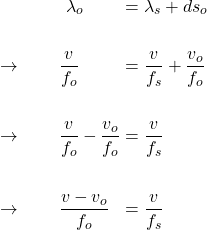  \begin{alignat*}{3} &\qquad \qquad \lambda_o &&= \lambda_s + ds_o \\ \\ &\rightarrow \qquad \frac{v}{f_o} &&= \frac{v}{f_s} + \frac{v_o}{f_o} \\ \\ &\rightarrow \qquad \frac{v}{f_o} - \frac{v_o}{f_o} &&= \frac{v}{f_s}  \\ \\ &\rightarrow \qquad \frac{v - v_o}{f_o} &&= \frac{v}{f_s}  \end{align*} 