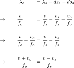  \begin{alignat*}{3} &\qquad \qquad \lambda_o &&= \lambda_s - ds_s - ds_o\\ \\ &\rightarrow \qquad \frac{v}{f_o} &&= \frac{v}{f_s} - \frac{v_s}{f_s} - \frac{v_o}{f_o} \\ \\ &\rightarrow \qquad \frac{v}{f_o} + \frac{v_o}{f_o} &&= \frac{v}{f_s}  - \frac{v_s}{f_s}\\ \\ &\rightarrow \qquad \frac{v + v_o}{f_o} &&= \frac{v - v_s}{f_s}  \end{align*} 